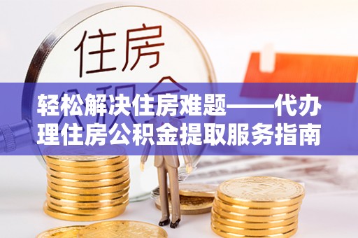 藤县轻松解决住房难题——代办理住房公积金提取服务指南