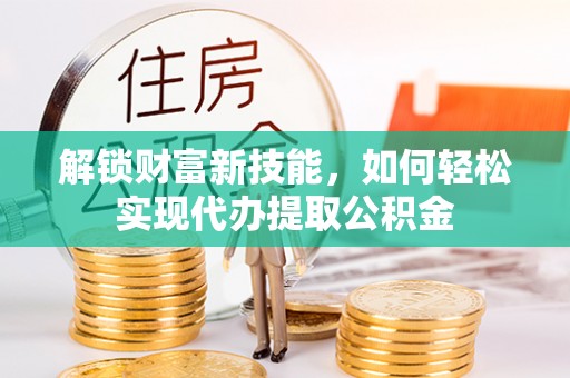 藤县解锁财富新技能，如何轻松实现代办提取公积金