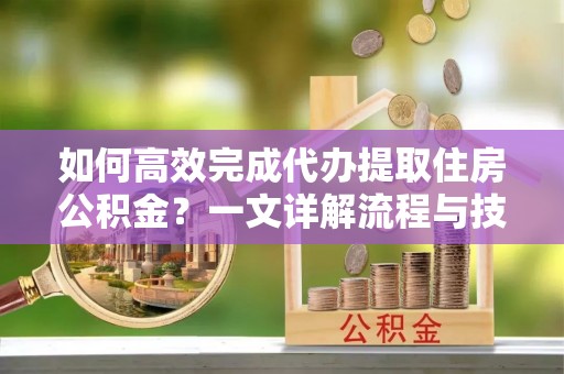藤县如何高效完成代办提取住房公积金？一文详解流程与技巧