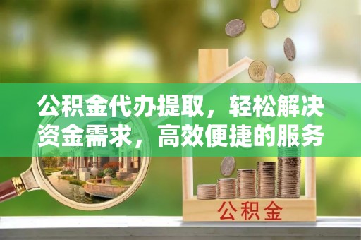 藤县公积金代办提取，轻松解决资金需求，高效便捷的服务选择