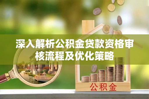 藤县深入解析公积金贷款资格审核流程及优化策略