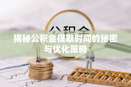 藤县揭秘公积金提取时间的秘密与优化策略