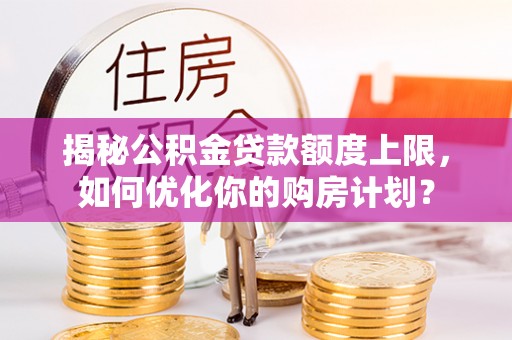 藤县揭秘公积金贷款额度上限，如何优化你的购房计划？
