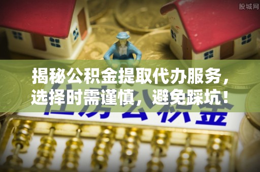 藤县揭秘公积金提取代办服务，选择时需谨慎，避免踩坑！