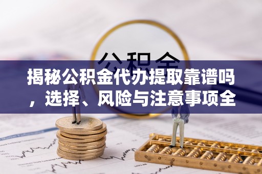 藤县揭秘公积金代办提取靠谱吗，选择、风险与注意事项全解析