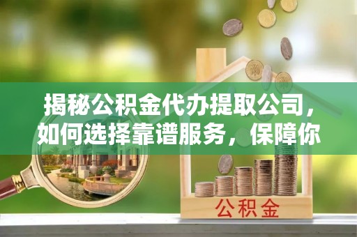 藤县揭秘公积金代办提取公司，如何选择靠谱服务，保障你的资金安全