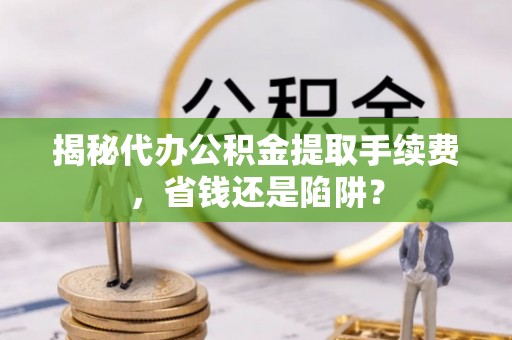 藤县揭秘代办公积金提取手续费，省钱还是陷阱？