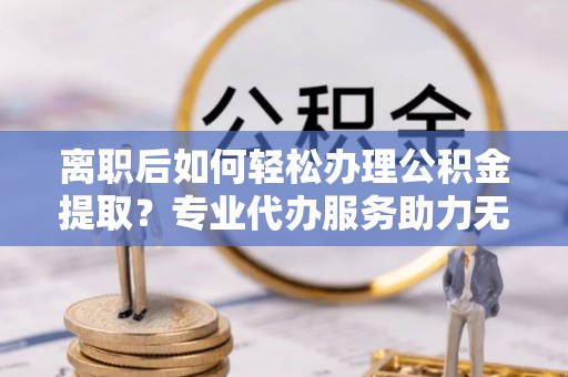 藤县离职后如何轻松办理公积金提取？专业代办服务助力无忧