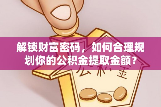 藤县解锁财富密码，如何合理规划你的公积金提取金额？