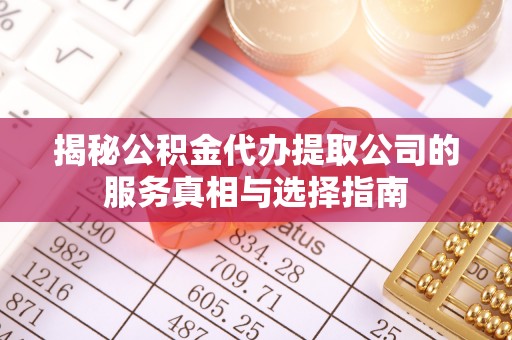 藤县揭秘公积金代办提取公司的服务真相与选择指南