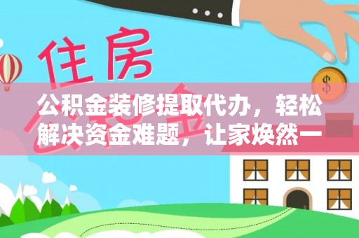 藤县公积金装修提取代办，轻松解决资金难题，让家焕然一新