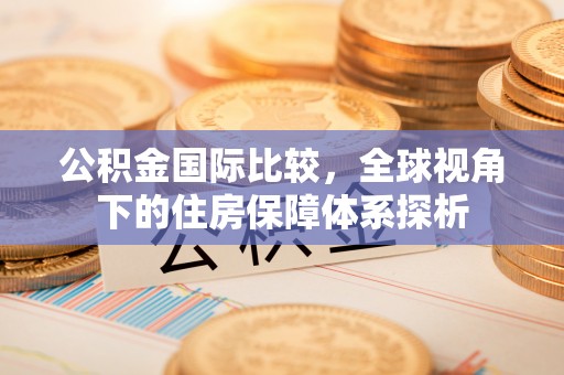 藤县公积金国际比较，全球视角下的住房保障体系探析