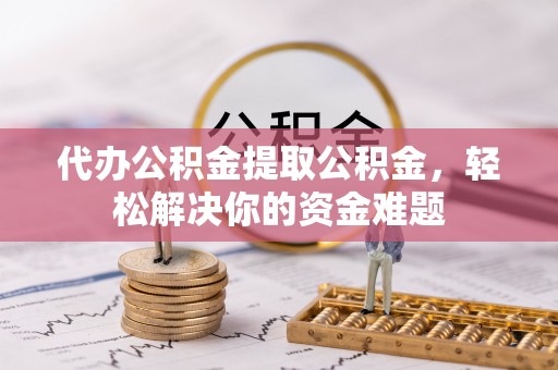 藤县代办公积金提取公积金，轻松解决你的资金难题