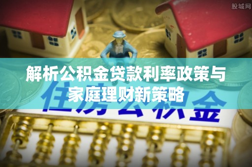 藤县解析公积金贷款利率政策与家庭理财新策略