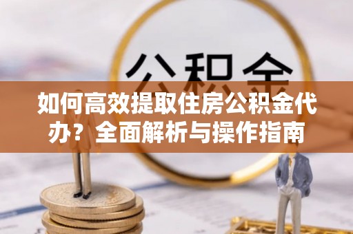 藤县如何高效提取住房公积金代办？全面解析与操作指南