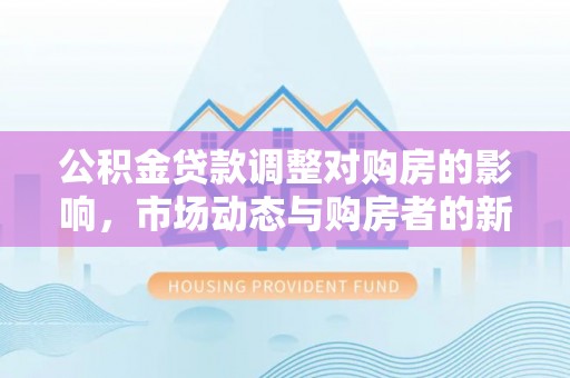 藤县公积金贷款调整对购房的影响，市场动态与购房者的新选择