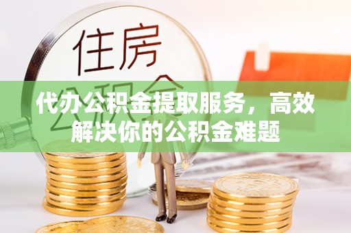 藤县代办公积金提取服务，高效解决你的公积金难题