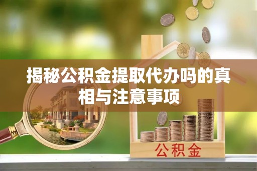 藤县揭秘公积金提取代办吗的真相与注意事项