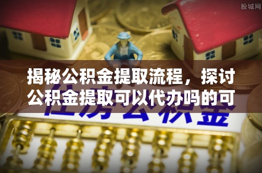 藤县揭秘公积金提取流程，探讨公积金提取可以代办吗的可行性与注意事项
