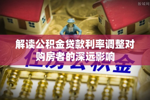 藤县解读公积金贷款利率调整对购房者的深远影响
