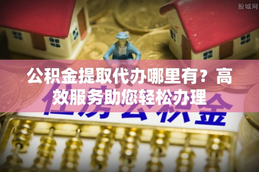 藤县公积金提取代办哪里有？高效服务助您轻松办理