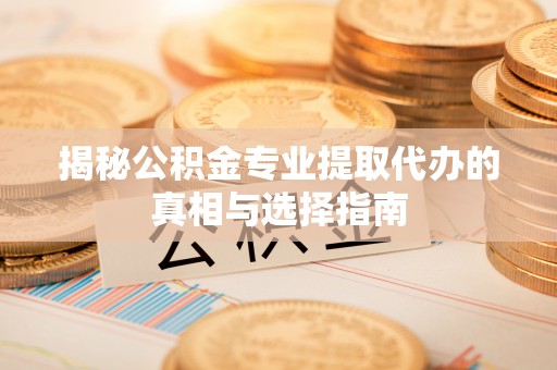 藤县揭秘公积金专业提取代办的真相与选择指南