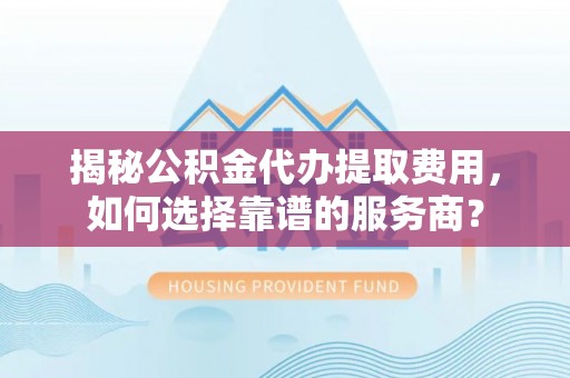 藤县揭秘公积金代办提取费用，如何选择靠谱的服务商？