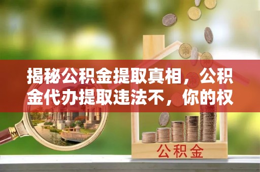 藤县揭秘公积金提取真相，公积金代办提取违法不，你的权益如何保障？