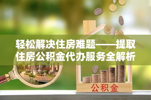 藤县轻松解决住房难题——提取住房公积金代办服务全解析