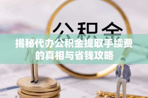 藤县揭秘代办公积金提取手续费的真相与省钱攻略
