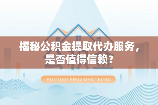 藤县揭秘公积金提取代办服务，是否值得信赖？