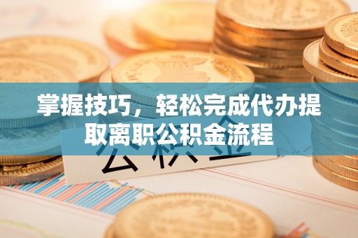 藤县掌握技巧，轻松完成代办提取离职公积金流程