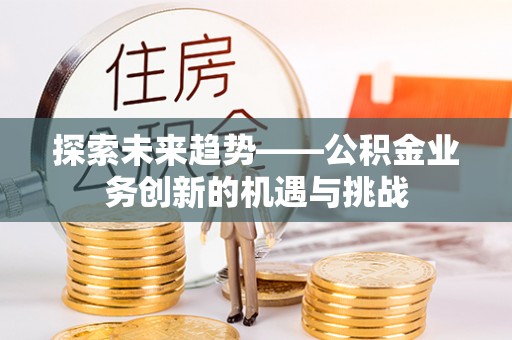 藤县探索未来趋势——公积金业务创新的机遇与挑战