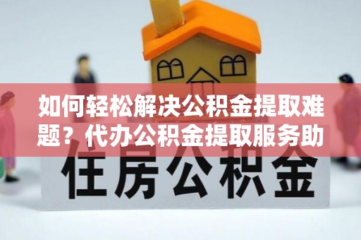 藤县如何轻松解决公积金提取难题？代办公积金提取服务助您一臂之力