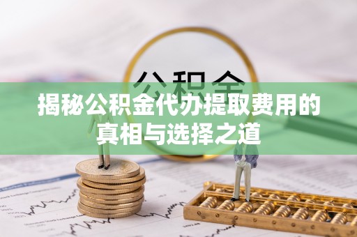 藤县揭秘公积金代办提取费用的真相与选择之道
