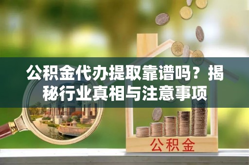 藤县公积金代办提取靠谱吗？揭秘行业真相与注意事项
