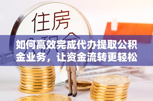 藤县如何高效完成代办提取公积金业务，让资金流转更轻松
