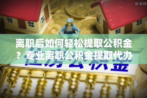 藤县离职后如何轻松提取公积金？专业离职公积金提取代办服务指南