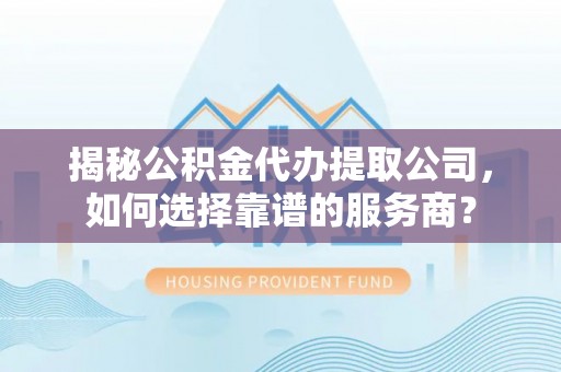 藤县揭秘公积金代办提取公司，如何选择靠谱的服务商？
