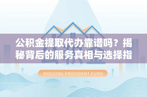 藤县公积金提取代办靠谱吗？揭秘背后的服务真相与选择指南