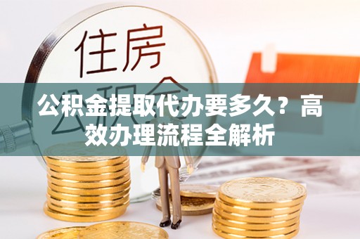 藤县公积金提取代办要多久？高效办理流程全解析