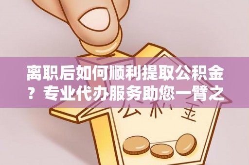 藤县离职后如何顺利提取公积金？专业代办服务助您一臂之力