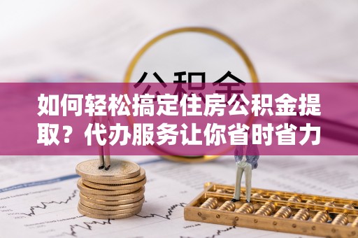 藤县如何轻松搞定住房公积金提取？代办服务让你省时省力