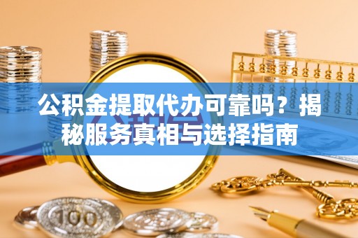 藤县公积金提取代办可靠吗？揭秘服务真相与选择指南