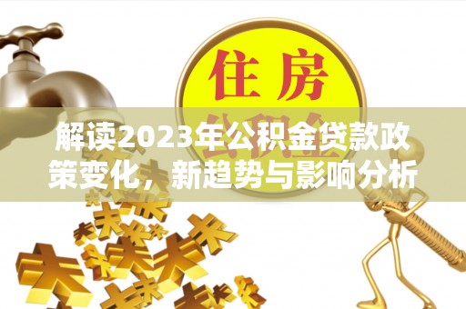 藤县解读2023年公积金贷款政策变化，新趋势与影响分析