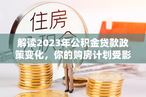 藤县解读2023年公积金贷款政策变化，你的购房计划受影响了吗？