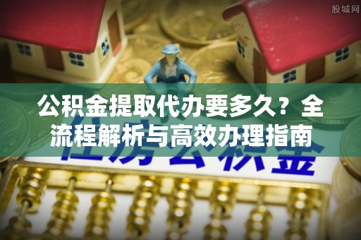 藤县公积金提取代办要多久？全流程解析与高效办理指南