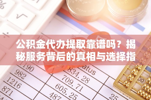 藤县公积金代办提取靠谱吗？揭秘服务背后的真相与选择指南