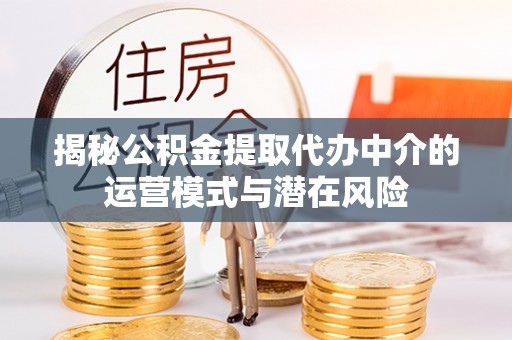 藤县揭秘公积金提取代办中介的运营模式与潜在风险