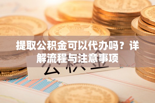 藤县提取公积金可以代办吗？详解流程与注意事项